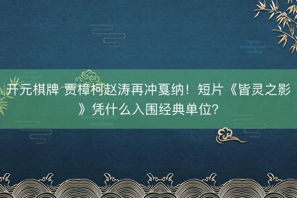 开元棋牌 贾樟柯赵涛再冲戛纳！短片《皆灵之影》凭什么入围经典单位？