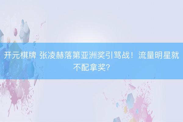 开元棋牌 张凌赫落第亚洲奖引骂战!流量明星就不配拿奖?