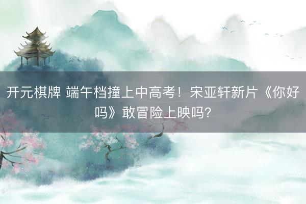 开元棋牌 端午档撞上中高考！宋亚轩新片《你好吗》敢冒险上映吗？