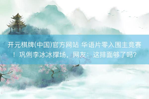 开元棋牌(中国)官方网站 华语片零入围主竞赛！巩俐李冰冰撑场，网友：这排面够了吗？