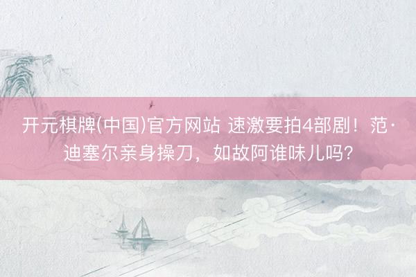 开元棋牌(中国)官方网站 速激要拍4部剧！范·迪塞尔亲身操刀，如故阿谁味儿吗？