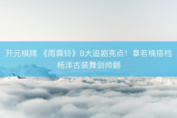 开元棋牌 《雨霖铃》8大追剧亮点！章若楠搭档杨洋古装舞剑帅翻