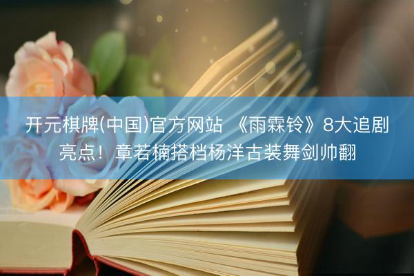 开元棋牌(中国)官方网站 《雨霖铃》8大追剧亮点!章若楠搭档杨洋古装舞剑帅翻
