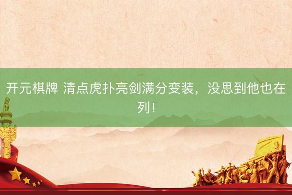 开元棋牌 清点虎扑亮剑满分变装,没思到他也在列!