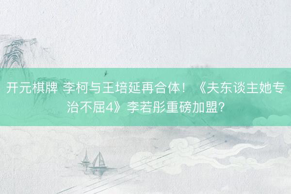 开元棋牌 李柯与王培延再合体！《夫东谈主她专治不屈4》李若彤重磅加盟？