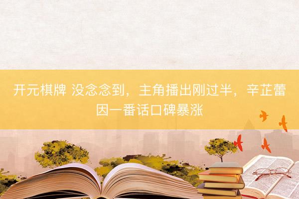 开元棋牌 没念念到，主角播出刚过半，辛芷蕾因一番话口碑暴涨