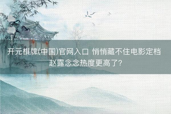 开元棋牌(中国)官网入口 悄悄藏不住电影定档 赵露念念热度更高了？