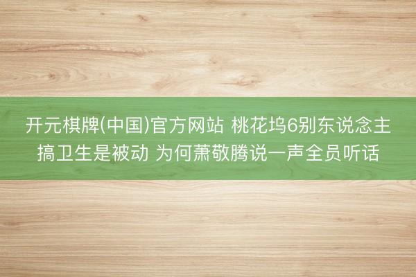 开元棋牌(中国)官方网站 桃花坞6别东说念主搞卫生是被动 为何萧敬腾说一声全员听话