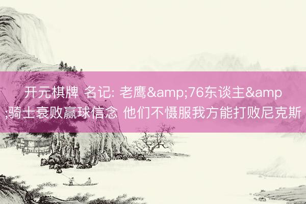 开元棋牌 名记: 老鹰&76东谈主&骑士衰败赢球信念 他们不慑服我方能打败尼克斯