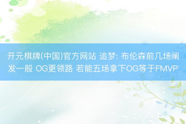 开元棋牌(中国)官方网站 追梦: 布伦森前几场阐发一般 OG更领路 若能五场拿下OG等于FMVP