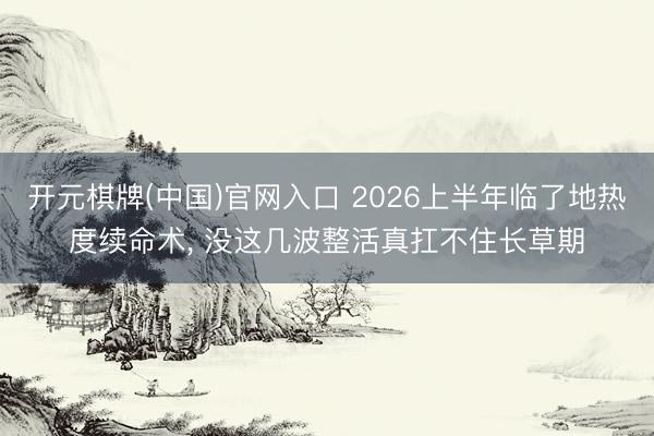 开元棋牌(中国)官网入口 2026上半年临了地热度续命术， 没这几波整活真扛不住长草期