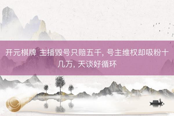 开元棋牌 主播毁号只赔五千, 号主维权却吸粉十几万, 天谈好循环