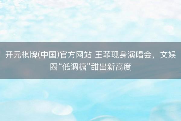 开元棋牌(中国)官方网站 王菲现身演唱会，文娱圈“低调糖”甜出新高度