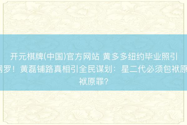 开元棋牌(中国)官方网站 黄多多纽约毕业照引爆网罗！黄磊铺路真相引全民谋划：星二代必须包袱原罪？