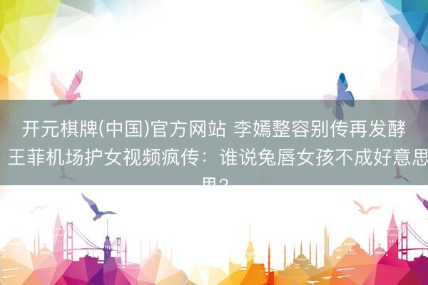 开元棋牌(中国)官方网站 李嫣整容别传再发酵，王菲机场护女视频疯传：谁说兔唇女孩不成好意思？