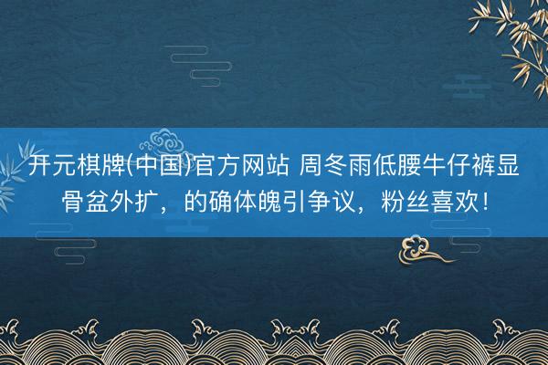 开元棋牌(中国)官方网站 周冬雨低腰牛仔裤显骨盆外扩，的确体魄引争议，粉丝喜欢！