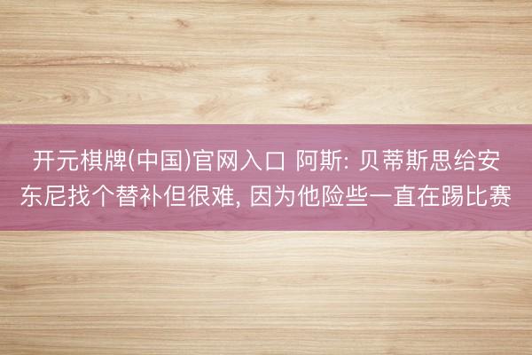 开元棋牌(中国)官网入口 阿斯: 贝蒂斯思给安东尼找个替补但很难， 因为他险些一直在踢比赛