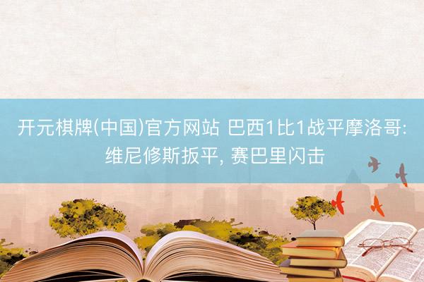 开元棋牌(中国)官方网站 巴西1比1战平摩洛哥: 维尼修斯扳平， 赛巴里闪击