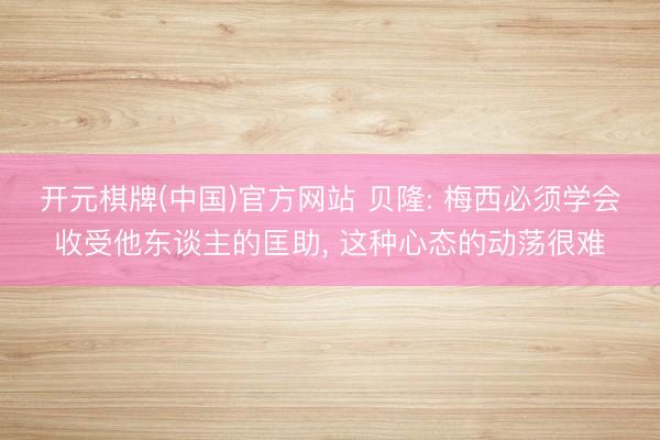 开元棋牌(中国)官方网站 贝隆: 梅西必须学会收受他东谈主的匡助， 这种心态的动荡很难