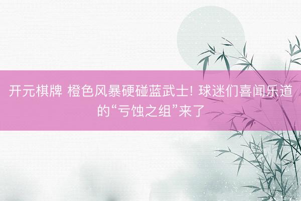 开元棋牌 橙色风暴硬碰蓝武士! 球迷们喜闻乐道的“亏蚀之组”来了