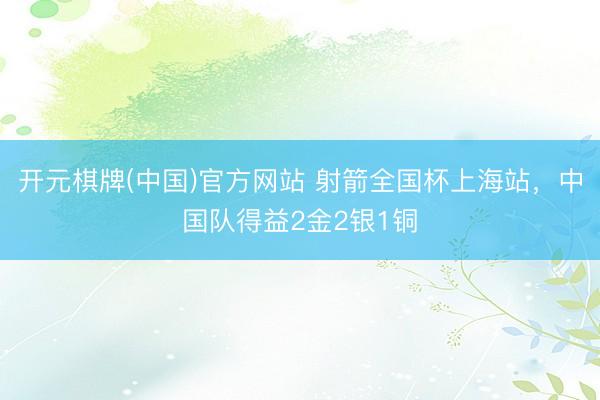 开元棋牌(中国)官方网站 射箭全国杯上海站，中国队得益2金2银1铜