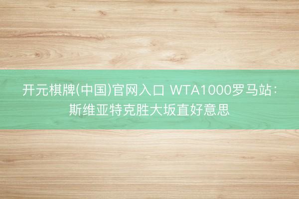 开元棋牌(中国)官网入口 WTA1000罗马站：斯维亚特克胜大坂直好意思