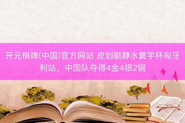 开元棋牌(中国)官方网站 皮划艇静水寰宇杯匈牙利站,中国队夺得4金4银2铜