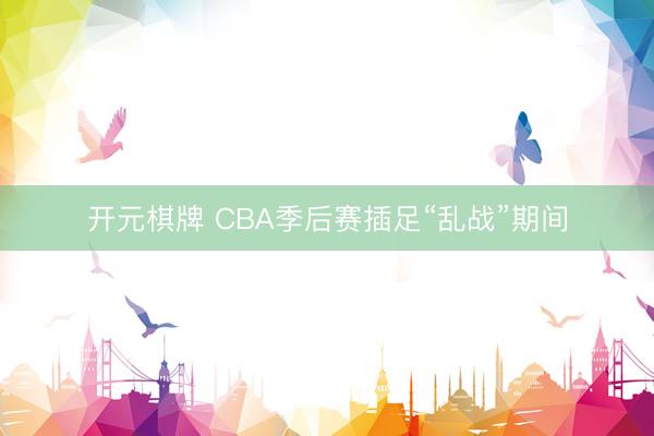 开元棋牌 CBA季后赛插足“乱战”期间