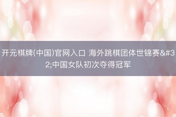 开元棋牌(中国)官网入口 海外跳棋团体世锦赛 中国女队初次夺得冠军