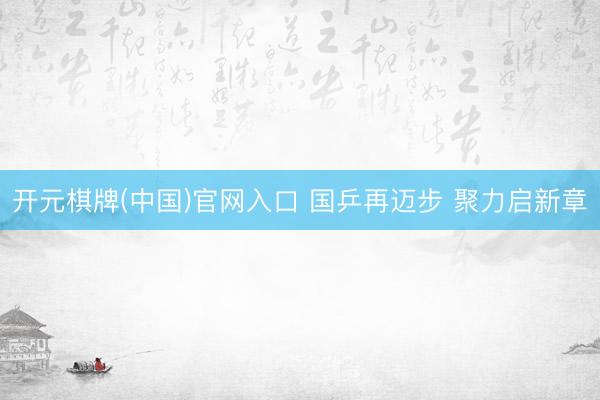 开元棋牌(中国)官网入口 国乒再迈步 聚力启新章