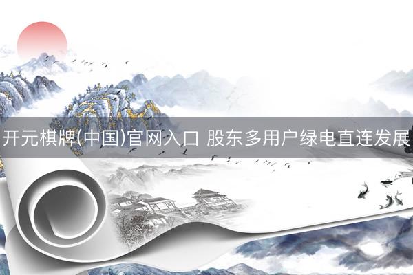 开元棋牌(中国)官网入口 股东多用户绿电直连发展