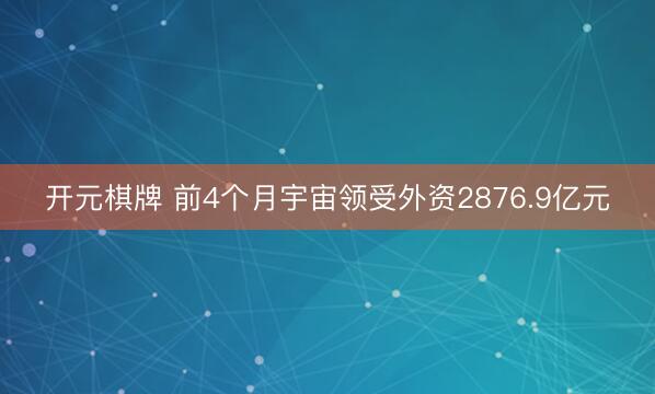 开元棋牌 前4个月宇宙领受外资2876.9亿元