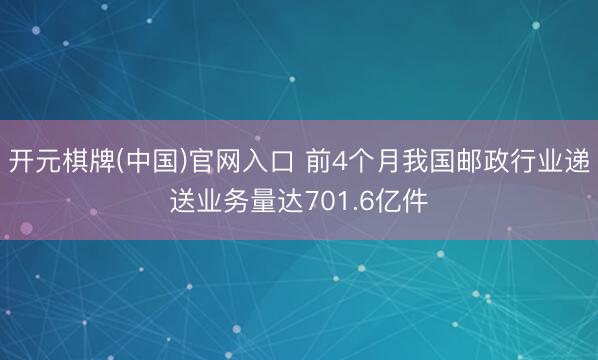 开元棋牌(中国)官网入口 前4个月我国邮政行业递送业务量达701.6亿件