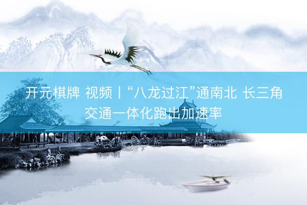 开元棋牌 视频丨“八龙过江”通南北 长三角交通一体化跑出加速率