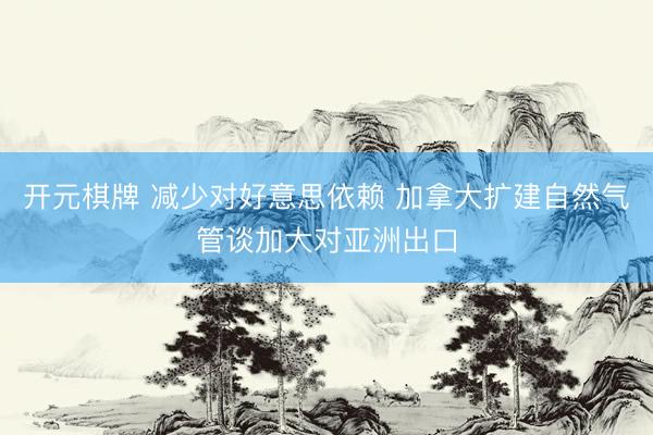 开元棋牌 减少对好意思依赖 加拿大扩建自然气管谈加大对亚洲出口