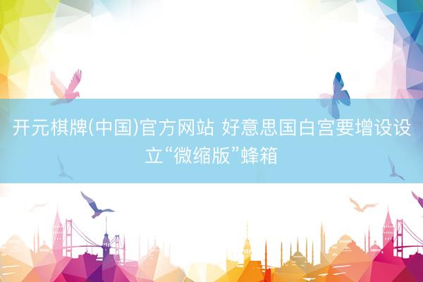 开元棋牌(中国)官方网站 好意思国白宫要增设设立“微缩版”蜂箱