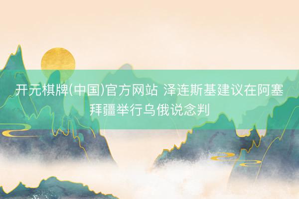 开元棋牌(中国)官方网站 泽连斯基建议在阿塞拜疆举行乌俄说念判