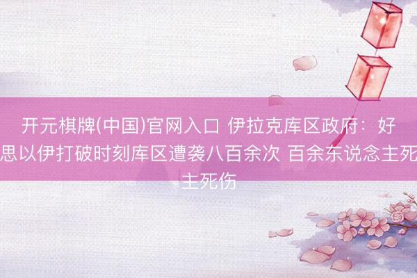 开元棋牌(中国)官网入口 伊拉克库区政府:好意思以伊打破时刻库区遭袭八百余次 百余东说念主死伤
