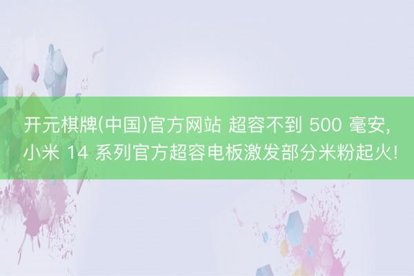 开元棋牌(中国)官方网站 超容不到 500 毫安， 小米 14 系列官方超容电板激发部分米粉起火!