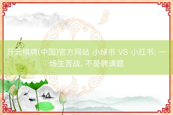 开元棋牌(中国)官方网站 小绿书 VS 小红书: 一场生苦战， 不是聘请题