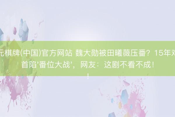 开元棋牌(中国)官方网站 魏大勋被田曦薇压番？15年戏骨首陷'番位大战'，网友：这剧不看不成！