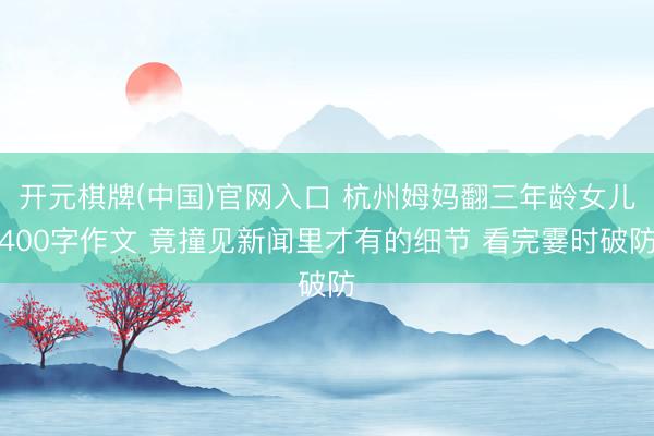 开元棋牌(中国)官网入口 杭州姆妈翻三年龄女儿400字作文 竟撞见新闻里才有的细节 看完霎时破防