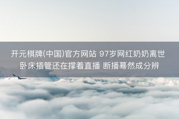 开元棋牌(中国)官方网站 97岁网红奶奶离世 卧床插管还在撑着直播 断播蓦然成分辨