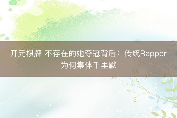 开元棋牌 不存在的她夺冠背后:传统Rapper为何集体千里默
