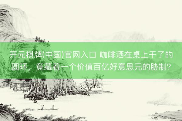 开元棋牌(中国)官网入口 咖啡洒在桌上干了的圆环，竟藏着一个价值百亿好意思元的胁制？