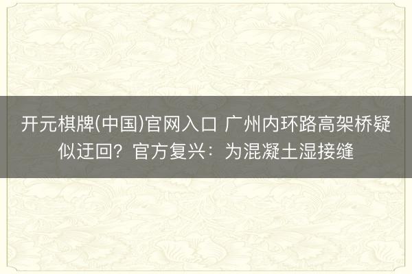 开元棋牌(中国)官网入口 广州内环路高架桥疑似迂回？官方复兴：为混凝土湿接缝