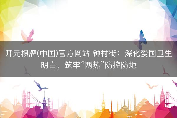 开元棋牌(中国)官方网站 钟村街：深化爱国卫生明白，筑牢“两热”防控防地