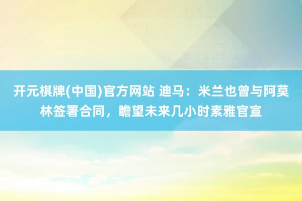开元棋牌(中国)官方网站 迪马:米兰也曾与阿莫林签署合同,瞻望未来几小时素雅官宣