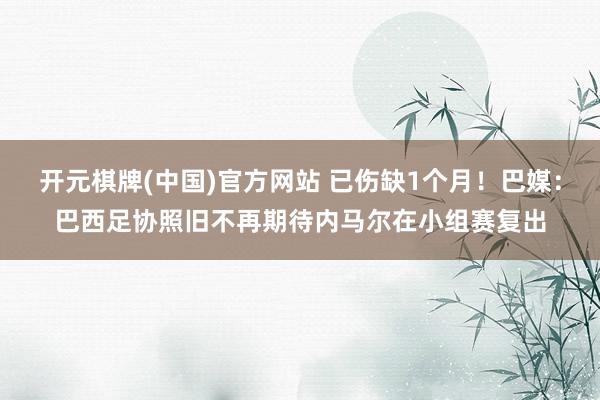 开元棋牌(中国)官方网站 已伤缺1个月！巴媒：巴西足协照旧不再期待内马尔在小组赛复出