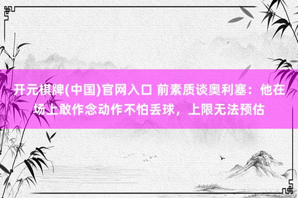 开元棋牌(中国)官网入口 前素质谈奥利塞：他在场上敢作念动作不怕丢球，上限无法预估